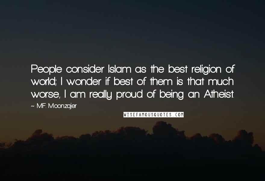 M.F. Moonzajer Quotes: People consider Islam as the best religion of world; I wonder if best of them is that much worse, I am really proud of being an Atheist.