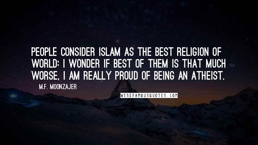 M.F. Moonzajer Quotes: People consider Islam as the best religion of world; I wonder if best of them is that much worse, I am really proud of being an Atheist.