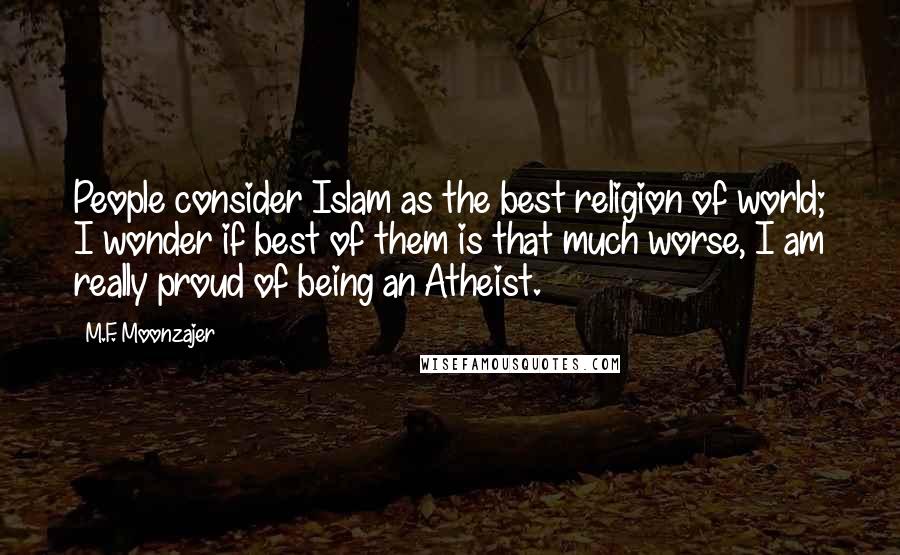 M.F. Moonzajer Quotes: People consider Islam as the best religion of world; I wonder if best of them is that much worse, I am really proud of being an Atheist.