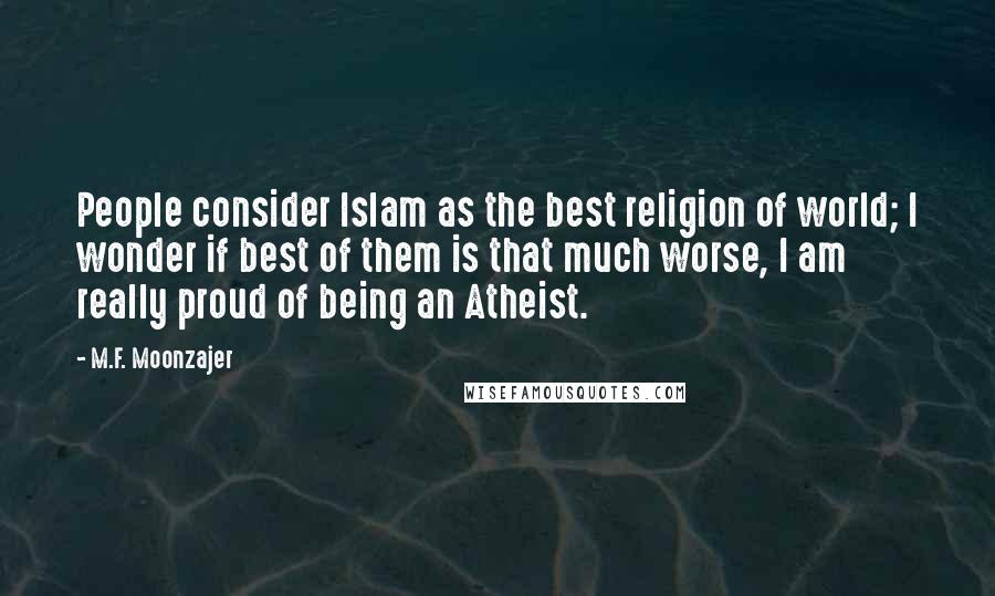 M.F. Moonzajer Quotes: People consider Islam as the best religion of world; I wonder if best of them is that much worse, I am really proud of being an Atheist.