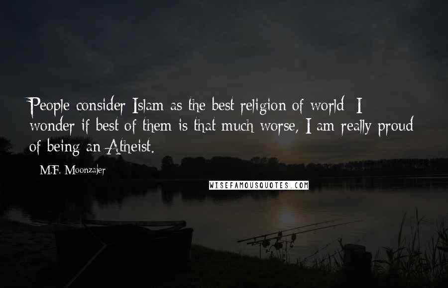 M.F. Moonzajer Quotes: People consider Islam as the best religion of world; I wonder if best of them is that much worse, I am really proud of being an Atheist.