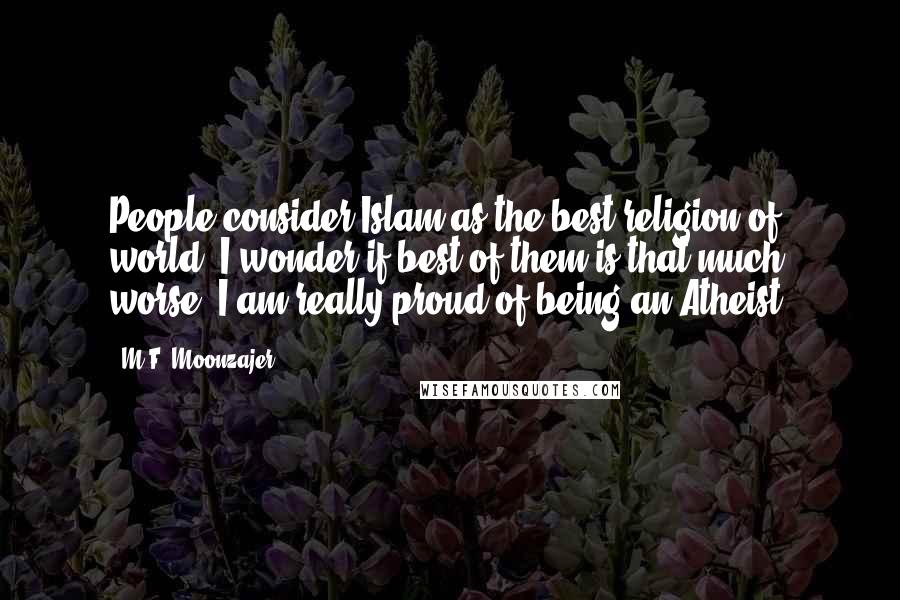 M.F. Moonzajer Quotes: People consider Islam as the best religion of world; I wonder if best of them is that much worse, I am really proud of being an Atheist.