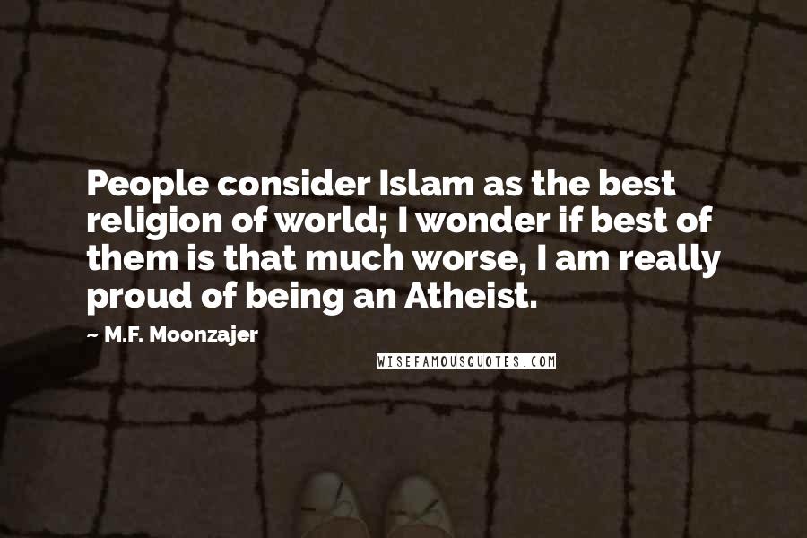 M.F. Moonzajer Quotes: People consider Islam as the best religion of world; I wonder if best of them is that much worse, I am really proud of being an Atheist.