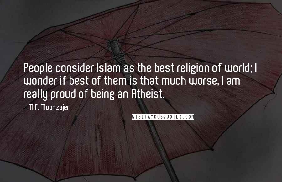 M.F. Moonzajer Quotes: People consider Islam as the best religion of world; I wonder if best of them is that much worse, I am really proud of being an Atheist.