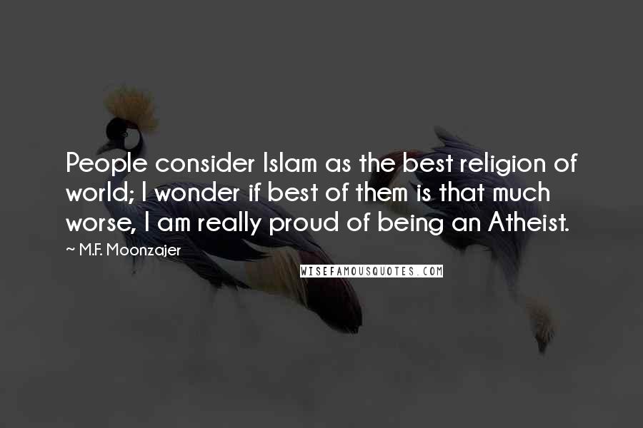 M.F. Moonzajer Quotes: People consider Islam as the best religion of world; I wonder if best of them is that much worse, I am really proud of being an Atheist.