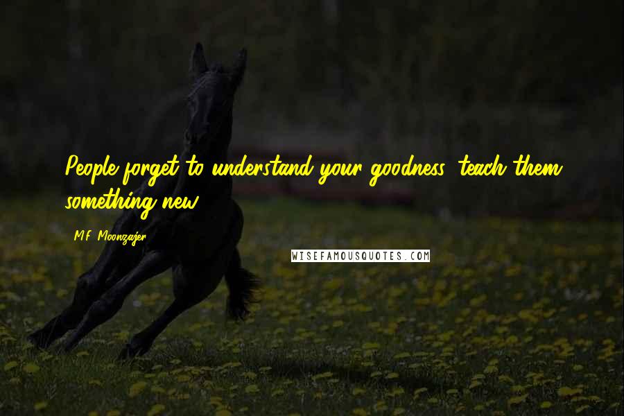 M.F. Moonzajer Quotes: People forget to understand your goodness, teach them something new.