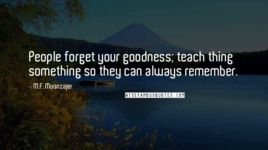 M.F. Moonzajer Quotes: People forget your goodness; teach thing something so they can always remember.