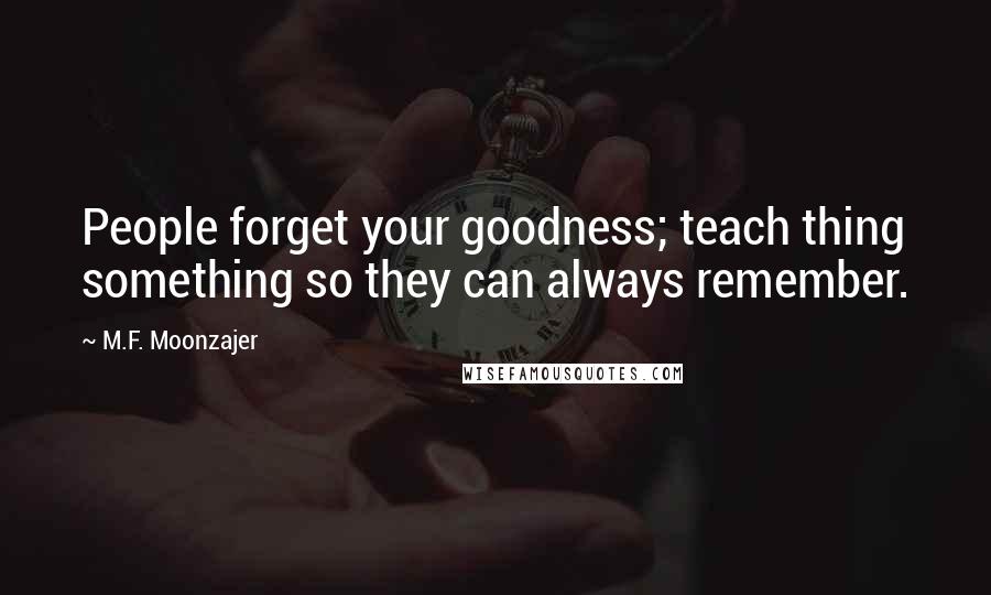 M.F. Moonzajer Quotes: People forget your goodness; teach thing something so they can always remember.