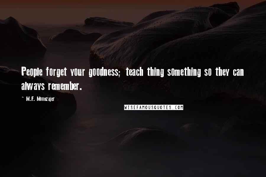 M.F. Moonzajer Quotes: People forget your goodness; teach thing something so they can always remember.