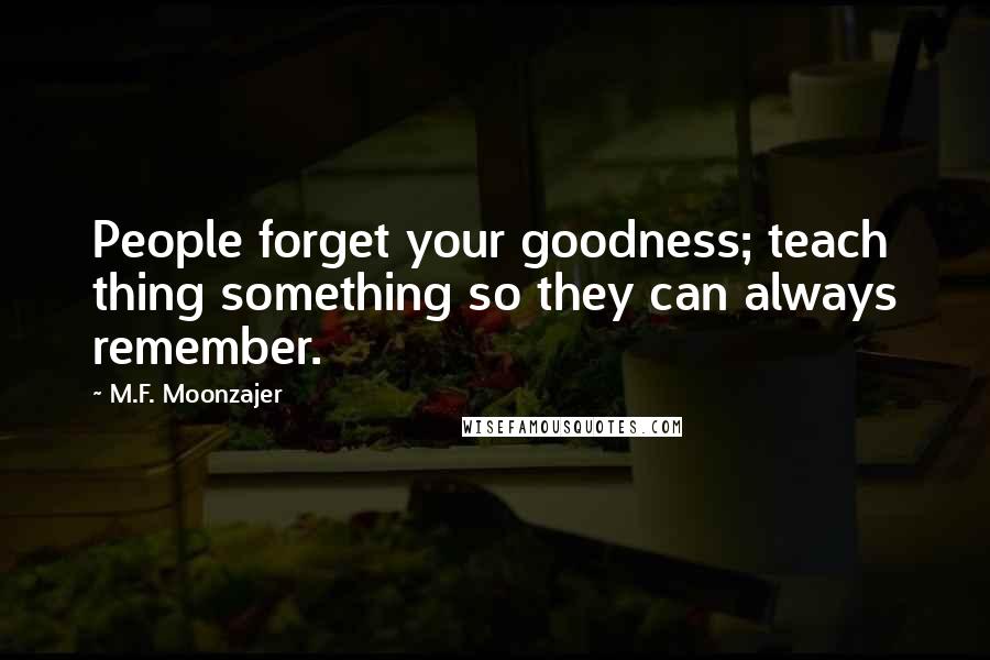 M.F. Moonzajer Quotes: People forget your goodness; teach thing something so they can always remember.