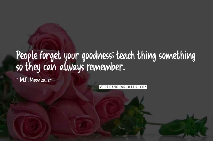 M.F. Moonzajer Quotes: People forget your goodness; teach thing something so they can always remember.