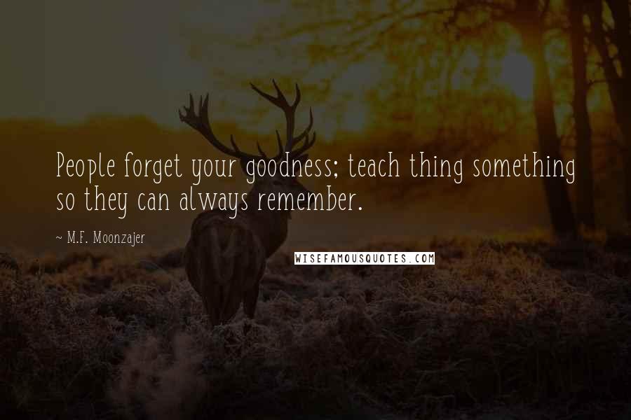 M.F. Moonzajer Quotes: People forget your goodness; teach thing something so they can always remember.