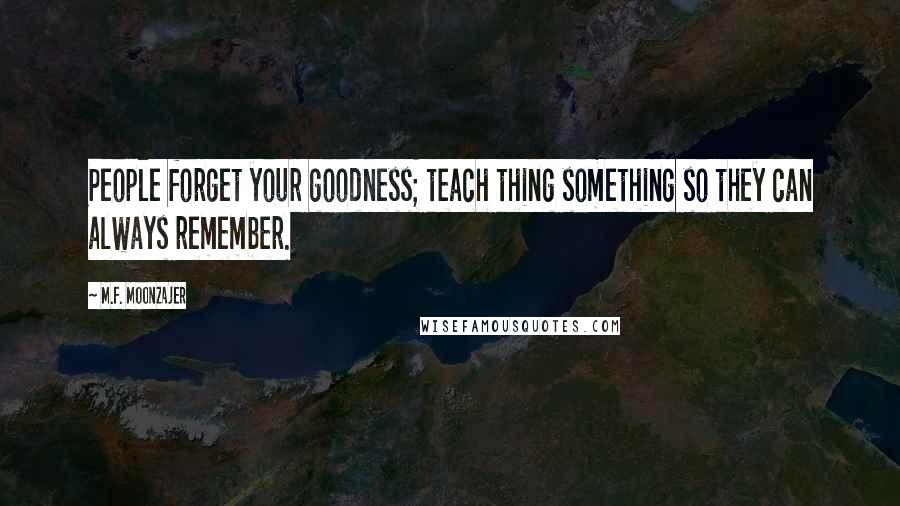 M.F. Moonzajer Quotes: People forget your goodness; teach thing something so they can always remember.