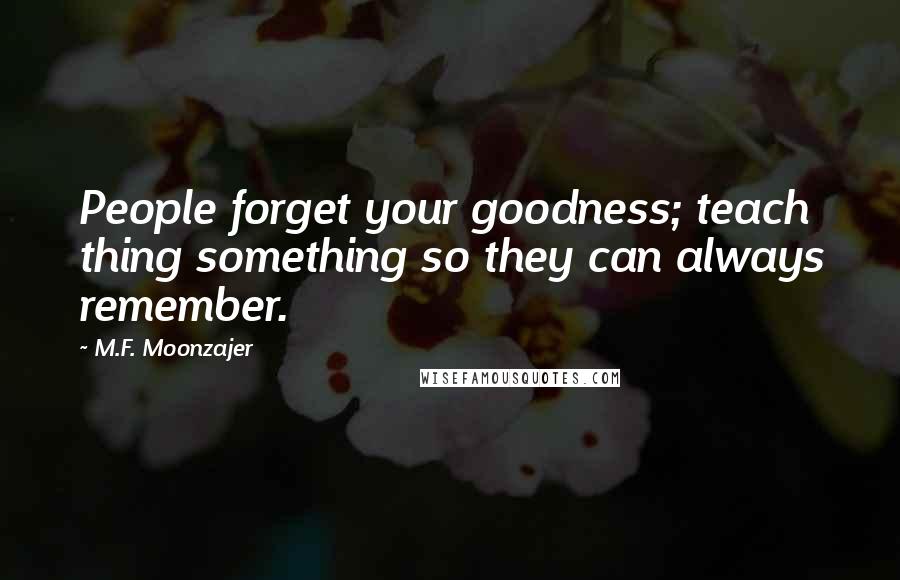 M.F. Moonzajer Quotes: People forget your goodness; teach thing something so they can always remember.