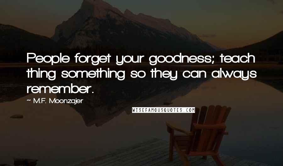 M.F. Moonzajer Quotes: People forget your goodness; teach thing something so they can always remember.