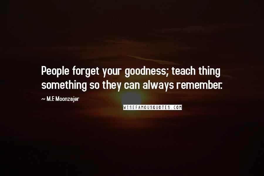 M.F. Moonzajer Quotes: People forget your goodness; teach thing something so they can always remember.