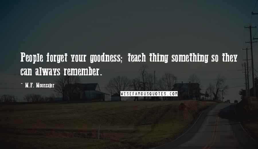 M.F. Moonzajer Quotes: People forget your goodness; teach thing something so they can always remember.