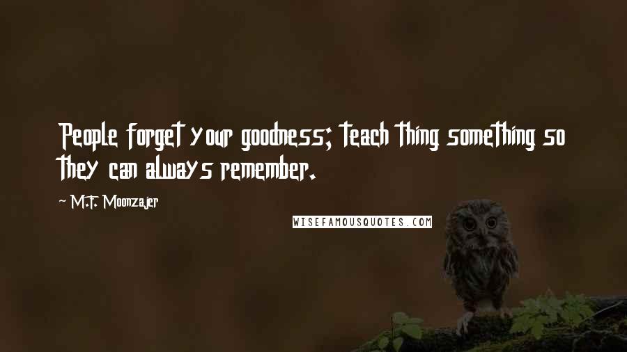 M.F. Moonzajer Quotes: People forget your goodness; teach thing something so they can always remember.