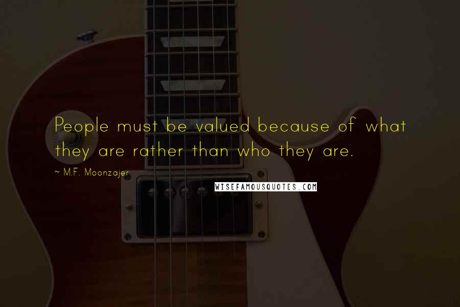 M.F. Moonzajer Quotes: People must be valued because of what they are rather than who they are.