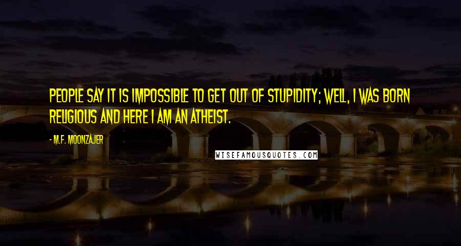 M.F. Moonzajer Quotes: People say it is impossible to get out of stupidity; well, I was born religious and here I am an atheist.