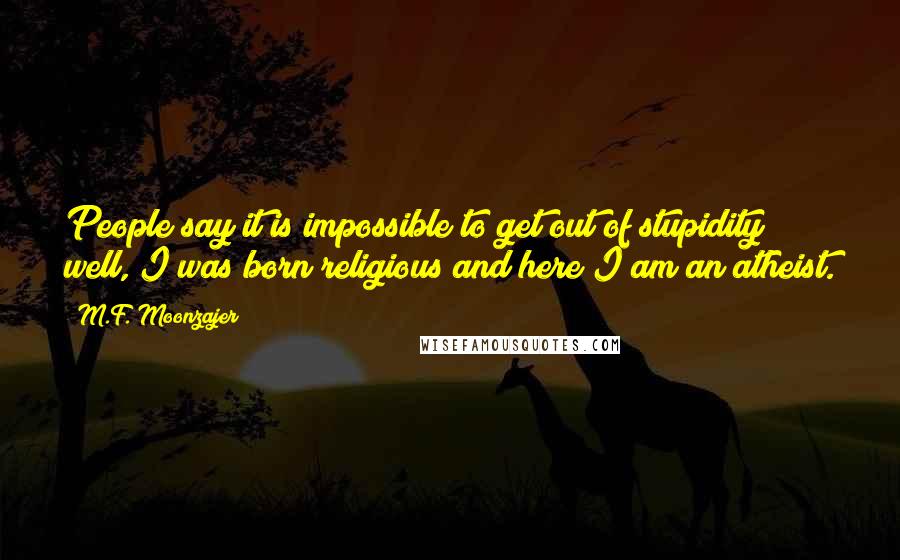 M.F. Moonzajer Quotes: People say it is impossible to get out of stupidity; well, I was born religious and here I am an atheist.