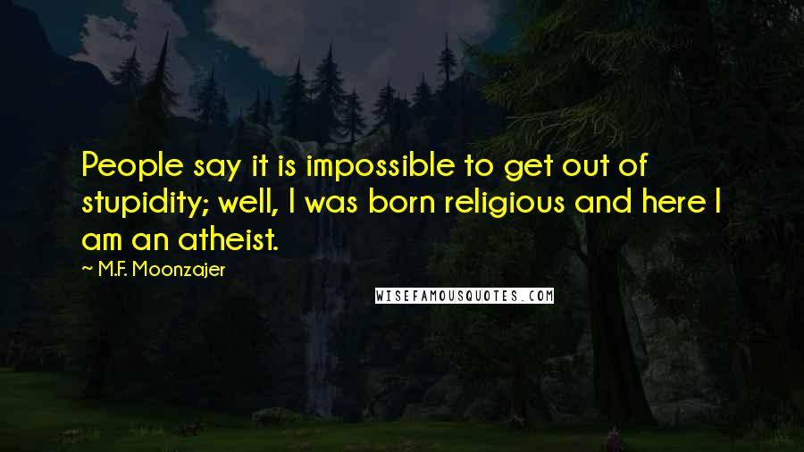 M.F. Moonzajer Quotes: People say it is impossible to get out of stupidity; well, I was born religious and here I am an atheist.
