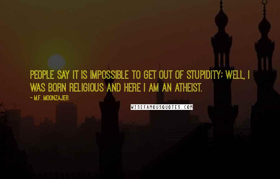 M.F. Moonzajer Quotes: People say it is impossible to get out of stupidity; well, I was born religious and here I am an atheist.