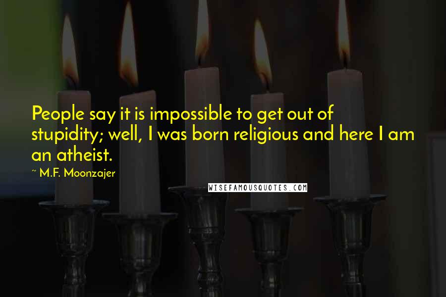 M.F. Moonzajer Quotes: People say it is impossible to get out of stupidity; well, I was born religious and here I am an atheist.