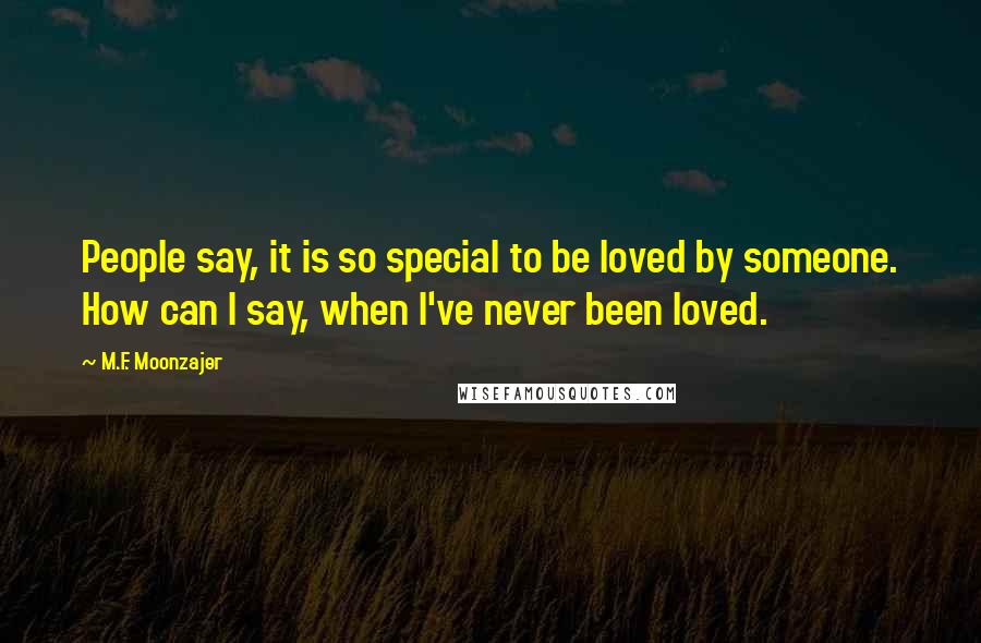 M.F. Moonzajer Quotes: People say, it is so special to be loved by someone. How can I say, when I've never been loved.