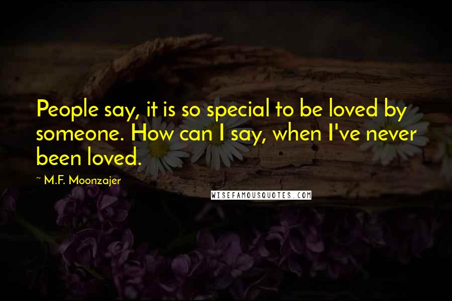 M.F. Moonzajer Quotes: People say, it is so special to be loved by someone. How can I say, when I've never been loved.