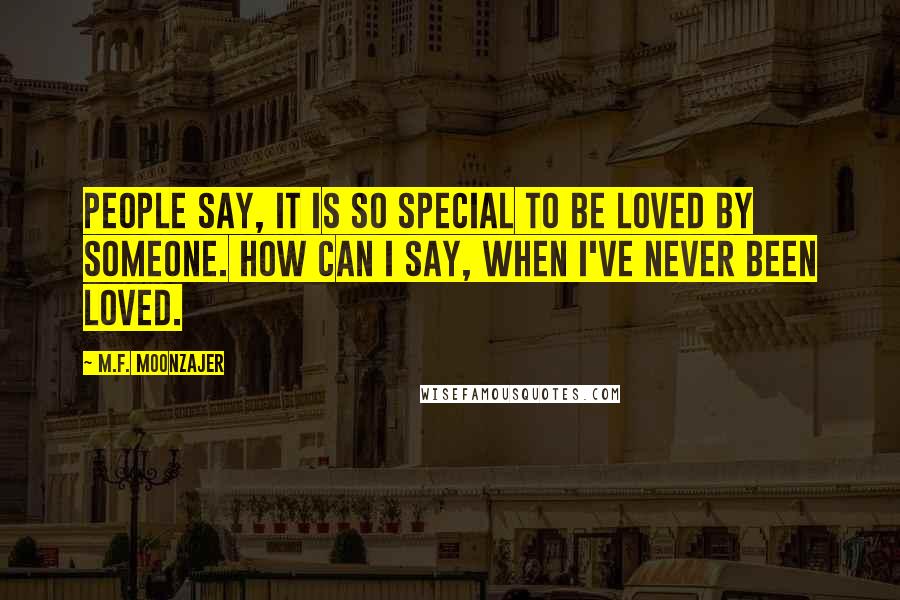 M.F. Moonzajer Quotes: People say, it is so special to be loved by someone. How can I say, when I've never been loved.