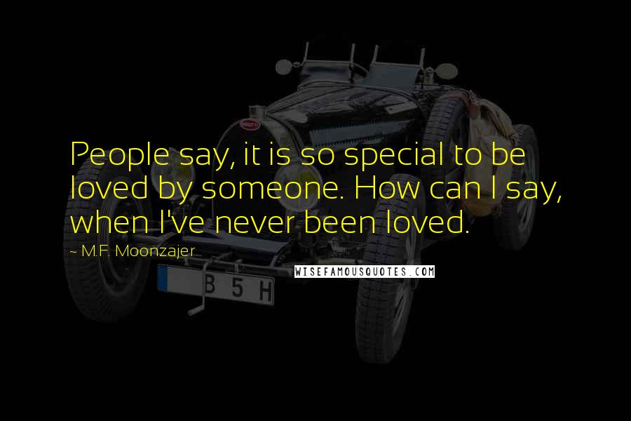 M.F. Moonzajer Quotes: People say, it is so special to be loved by someone. How can I say, when I've never been loved.