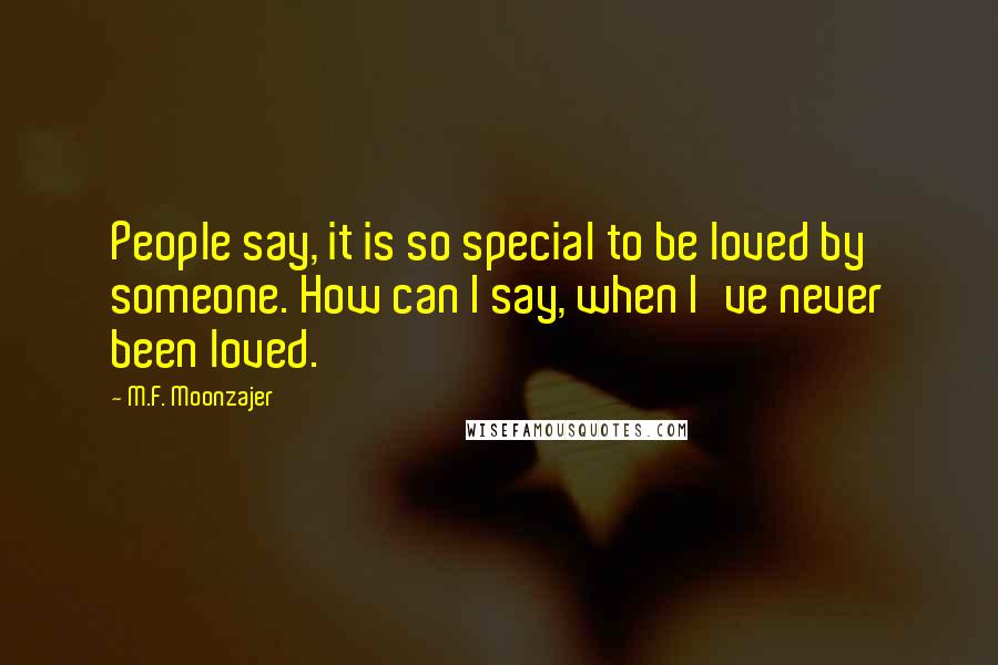 M.F. Moonzajer Quotes: People say, it is so special to be loved by someone. How can I say, when I've never been loved.