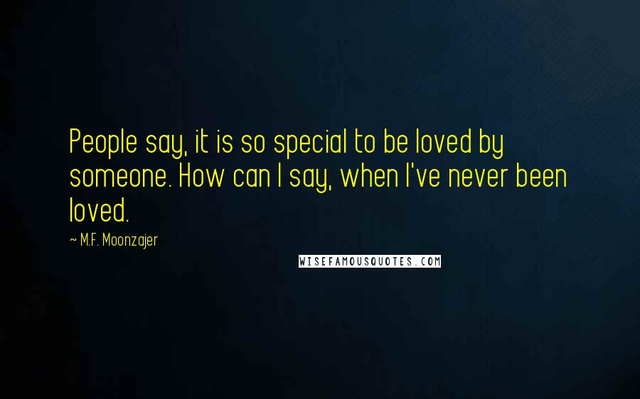 M.F. Moonzajer Quotes: People say, it is so special to be loved by someone. How can I say, when I've never been loved.