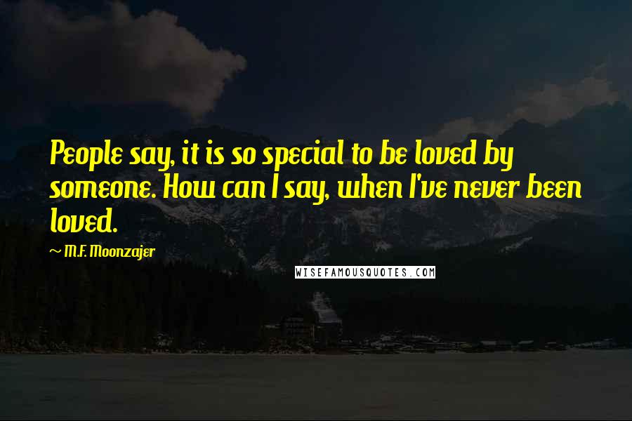 M.F. Moonzajer Quotes: People say, it is so special to be loved by someone. How can I say, when I've never been loved.