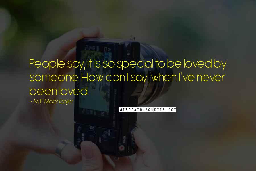 M.F. Moonzajer Quotes: People say, it is so special to be loved by someone. How can I say, when I've never been loved.