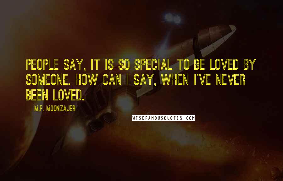 M.F. Moonzajer Quotes: People say, it is so special to be loved by someone. How can I say, when I've never been loved.