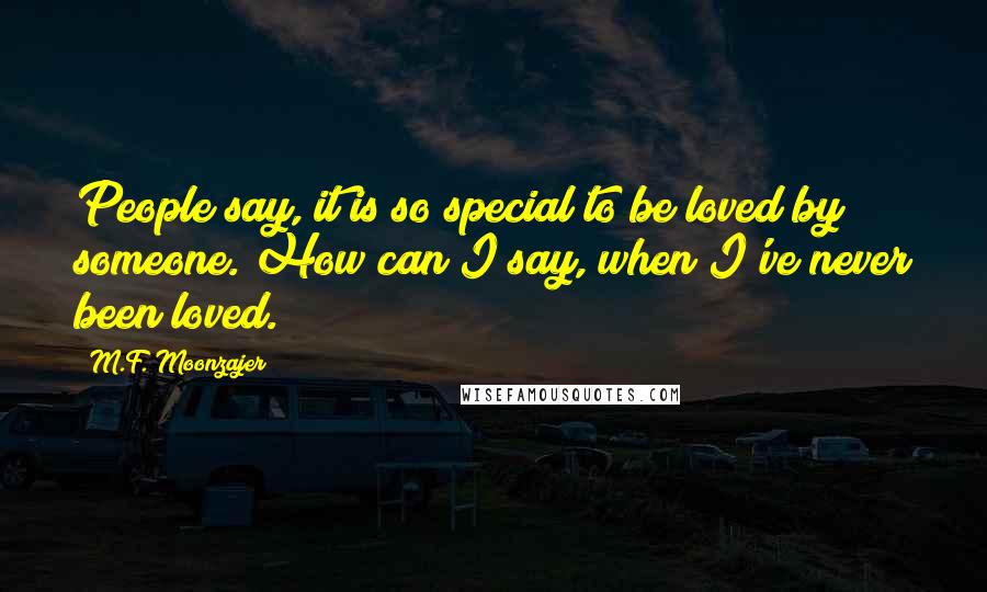 M.F. Moonzajer Quotes: People say, it is so special to be loved by someone. How can I say, when I've never been loved.