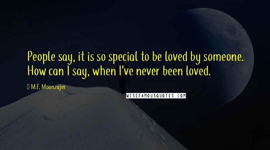 M.F. Moonzajer Quotes: People say, it is so special to be loved by someone. How can I say, when I've never been loved.