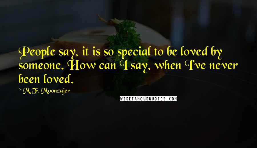 M.F. Moonzajer Quotes: People say, it is so special to be loved by someone. How can I say, when I've never been loved.