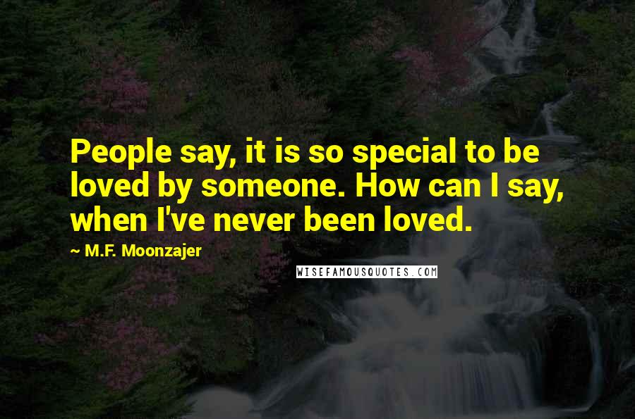 M.F. Moonzajer Quotes: People say, it is so special to be loved by someone. How can I say, when I've never been loved.