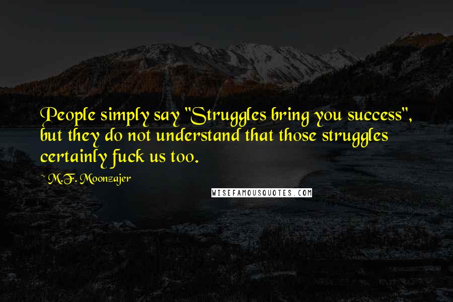 M.F. Moonzajer Quotes: People simply say "Struggles bring you success", but they do not understand that those struggles certainly fuck us too.