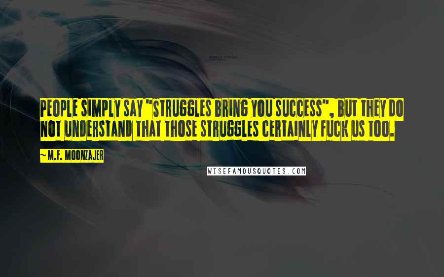 M.F. Moonzajer Quotes: People simply say "Struggles bring you success", but they do not understand that those struggles certainly fuck us too.