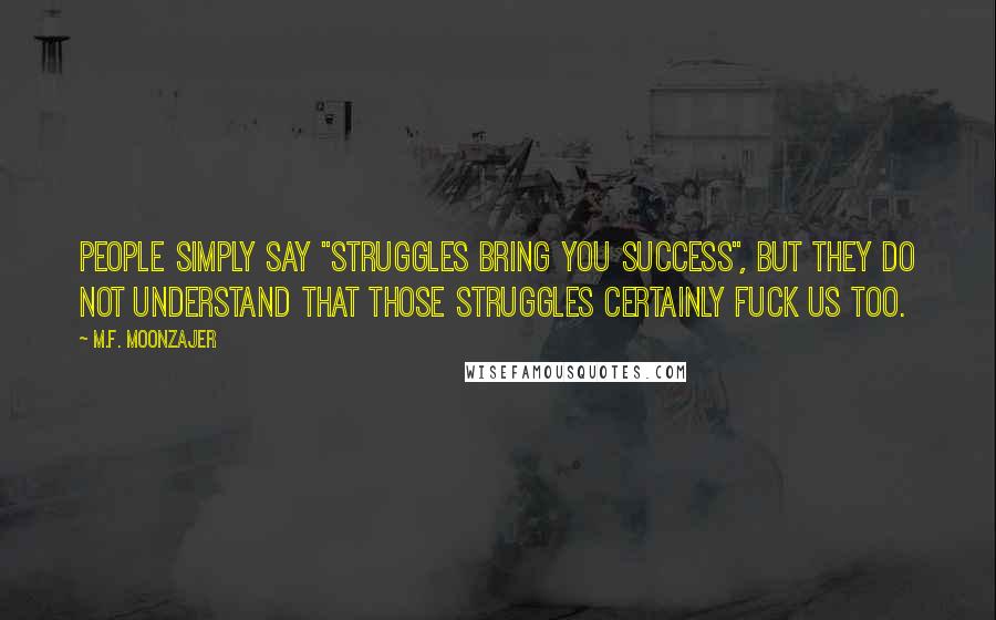 M.F. Moonzajer Quotes: People simply say "Struggles bring you success", but they do not understand that those struggles certainly fuck us too.