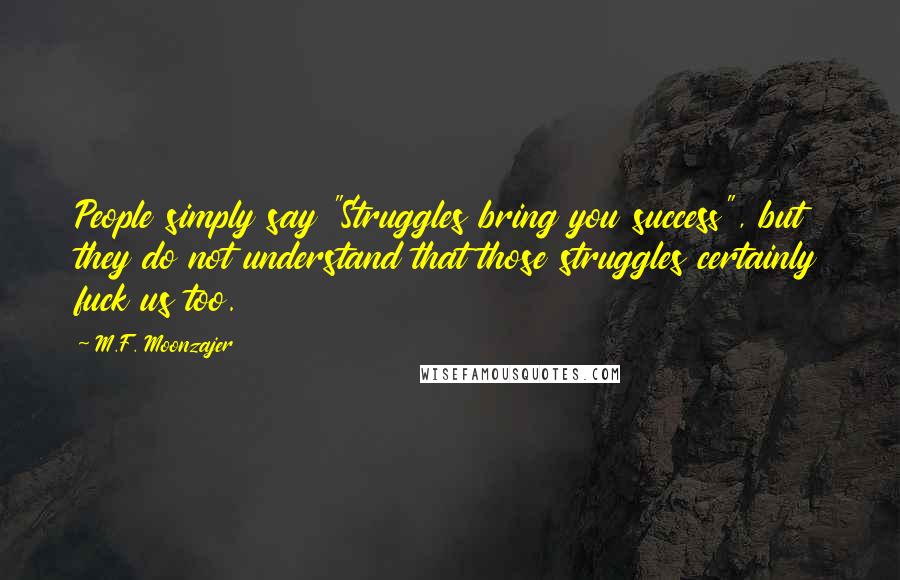 M.F. Moonzajer Quotes: People simply say "Struggles bring you success", but they do not understand that those struggles certainly fuck us too.