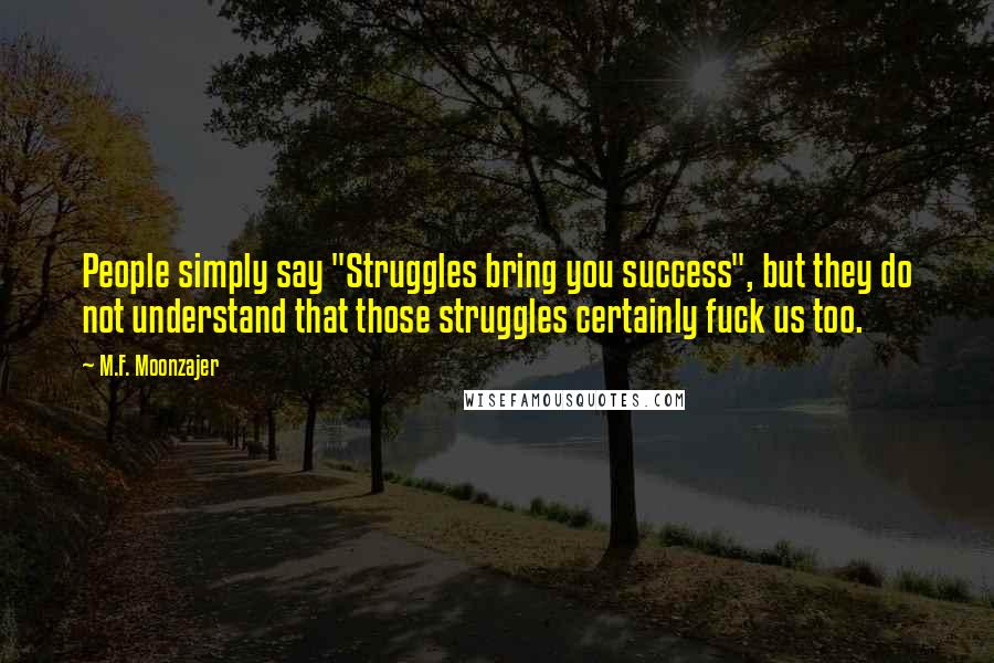 M.F. Moonzajer Quotes: People simply say "Struggles bring you success", but they do not understand that those struggles certainly fuck us too.