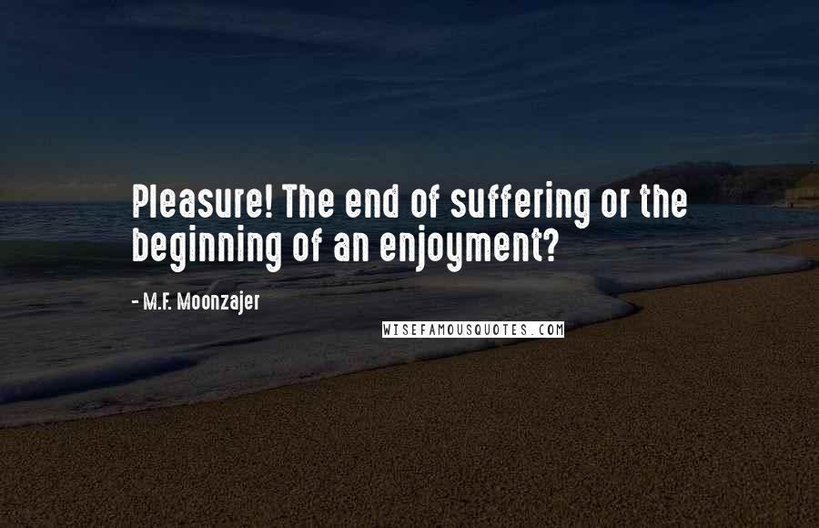 M.F. Moonzajer Quotes: Pleasure! The end of suffering or the beginning of an enjoyment?