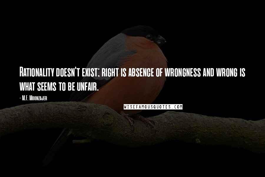 M.F. Moonzajer Quotes: Rationality doesn't exist; right is absence of wrongness and wrong is what seems to be unfair.