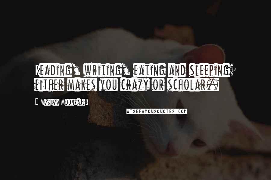 M.F. Moonzajer Quotes: Reading, writing, eating and sleeping; either makes you crazy or scholar.