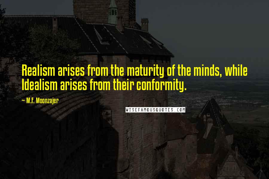 M.F. Moonzajer Quotes: Realism arises from the maturity of the minds, while Idealism arises from their conformity.